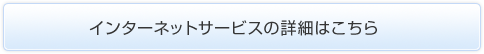 インターネットサービスの詳細はこちら