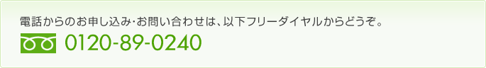 電話からのお申し込み・お問い合わせは、以下フリーダイヤルからどうぞ。0120-89-0240